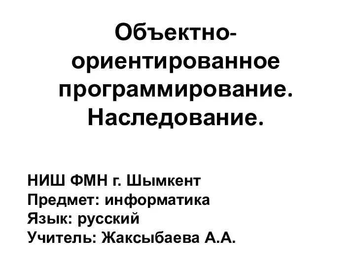 Объектно-ориентированное программирование. Наследование. НИШ ФМН г. Шымкент Предмет: информатика Язык: русский Учитель: Жаксыбаева А.А.