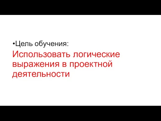 Цель обучения: Использовать логические выражения в проектной деятельности