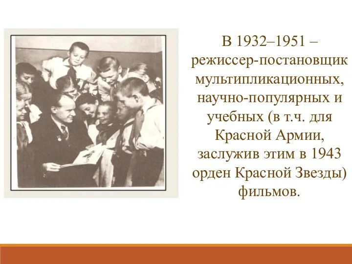 В 1932–1951 – режиссер-постановщик мультипликационных, научно-популярных и учебных (в т.ч. для