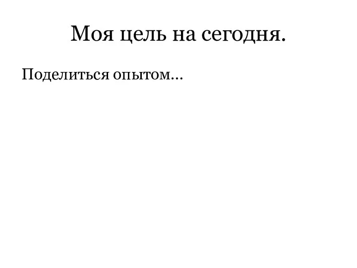 Моя цель на сегодня. Поделиться опытом…