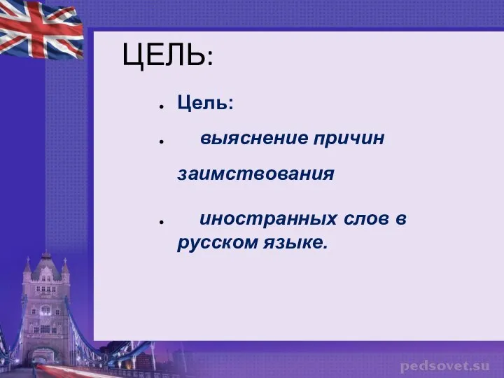 ЦЕЛЬ: Цель: выяснение причин заимствования иностранных слов в русском языке.