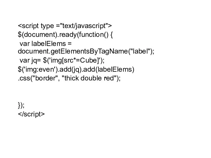 $(document).ready(function() { var labelElems = document.getElementsByTagName("label"); var jq= $('img[src*=Cube]'); $('img:even').add(jq).add(labelElems) .css("border", "thick double red"); }); "