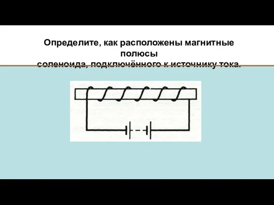 Определите, как расположены магнитные полюсы соленоида, подключённого к источнику тока.