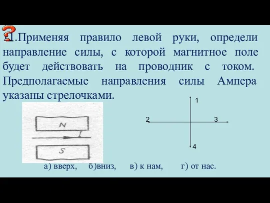 11.Применяя правило левой руки, определи направление силы, с которой магнитное поле