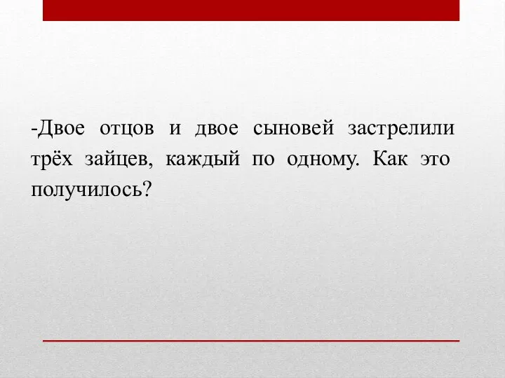 -Двое отцов и двое сыновей застрелили трёх зайцев, каждый по одному. Как это получилось?