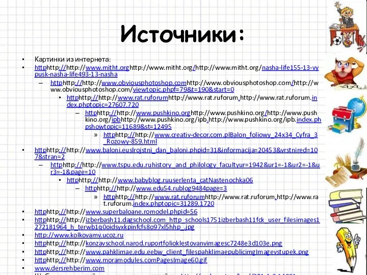 Источники: Картинки из интернета: httphttp://http://www.mitht.orghttp://www.mitht.org/http://www.mitht.org/nasha-life155-13-vypusk-nasha-life493-13-nasha httphttp://http://www.obviousphotoshop.comhttp://www.obviousphotoshop.com/http://www.obviousphotoshop.com/viewtopic.phpf=79&t=190&start=0 httphttp://http://www.rat.ruforumhttp://www.rat.ruforum.http://www.rat.ruforum.index.phptopic=27607.720 httphttp://http://www.pushkino.orghttp://www.pushkino.org/http://www.pushkino.org/ipbhttp://www.pushkino.org/ipb.http://www.pushkino.org/ipb.index.phpshowtopic=11689&st=12495 httphttp://http://www.creativ-decor.com.plBalon_foliowy_24x34_Cyfra_3_Rozowy-859.html httphttp://http://www.baloni.euslrojstni_dan_baloni.phpid=31&informacija=20453&vrstnired=107&stran=2 httphttp://http://www.tspu.edu.ruhistory_and_philology_facultyur=1942&ur1=-1&ur2=-1&ur3=-1&page=10