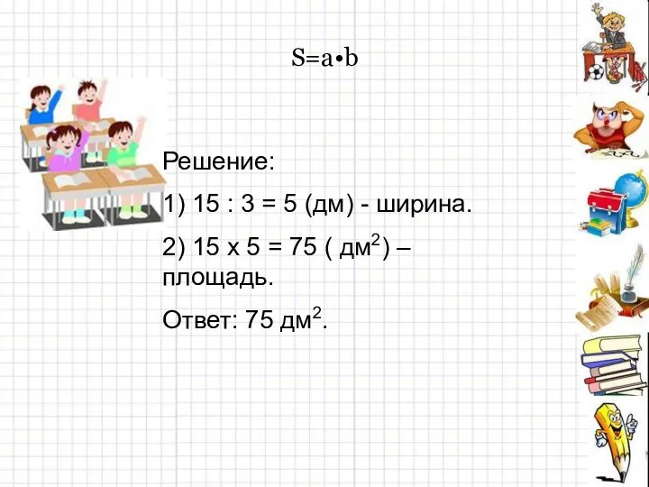 S=a•b Решение: 1) 15 : 3 = 5 (дм) - ширина.