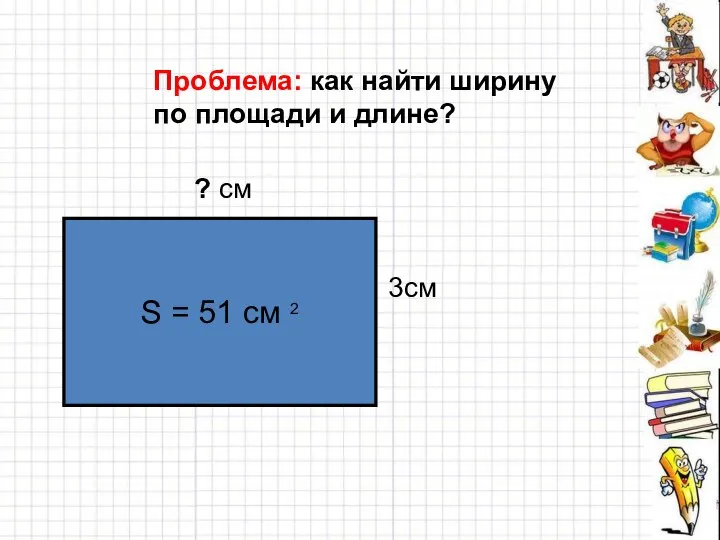 Проблема: как найти ширину по площади и длине? S = 51 cм 2 ? см 3см