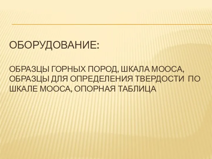 ОБОРУДОВАНИЕ: ОБРАЗЦЫ ГОРНЫХ ПОРОД, ШКАЛА МООСА, ОБРАЗЦЫ ДЛЯ ОПРЕДЕЛЕНИЯ ТВЕРДОСТИ ПО ШКАЛЕ МООСА, ОПОРНАЯ ТАБЛИЦА