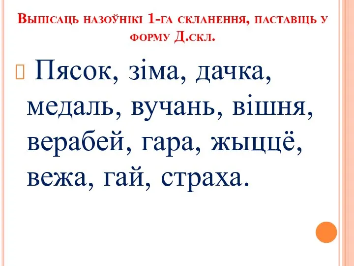 Выпісаць назоўнікі 1-га скланення, паставіць у форму Д.скл. Пясок, зіма, дачка,