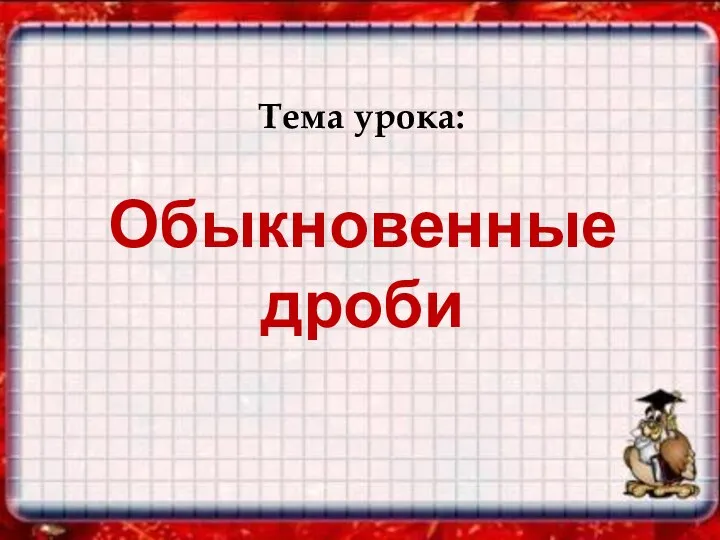 Тема урока: Обыкновенные дроби