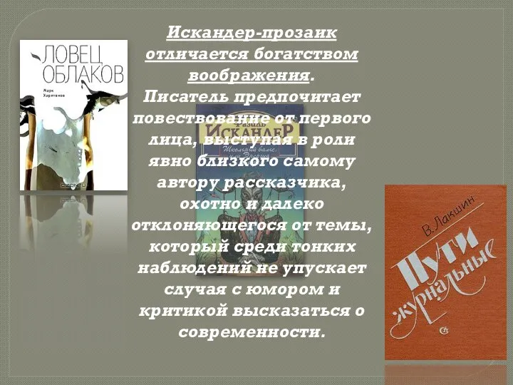 Искандер-прозаик отличается богатством воображения. Писатель предпочитает повествование от первого лица, выступая