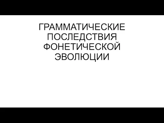 ГРАММАТИЧЕСКИЕ ПОСЛЕДСТВИЯ ФОНЕТИЧЕСКОЙ ЭВОЛЮЦИИ