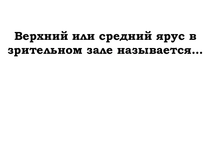 Верхний или средний ярус в зрительном зале называется…