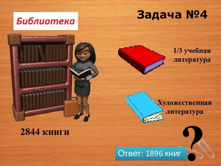 Задача №4 2844 книги 1/3 учебная литература Художественная литература ? Ответ: 1896 книг