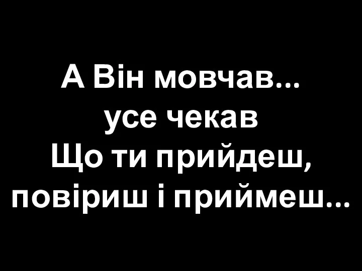 А Він мовчав... усе чекав Що ти прийдеш, повіриш і приймеш...