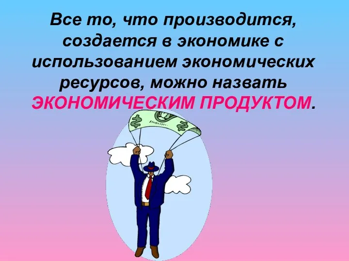 Все то, что производится, создается в экономике с использованием экономических ресурсов, можно назвать ЭКОНОМИЧЕСКИМ ПРОДУКТОМ.