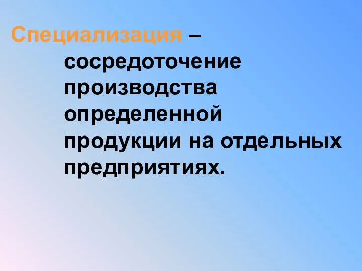 Специализация – сосредоточение производства определенной продукции на отдельных предприятиях.