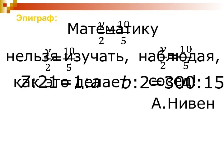 Эпиграф: Математику 7:21=1:a b:2=300:15 нельзя изучать, наблюдая, как это делает сосед! А.Нивен