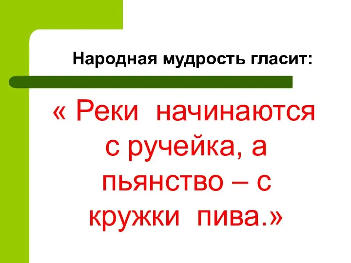 Народная мудрость гласит: « Реки начинаются с ручейка, а пьянство – с кружки пива.»