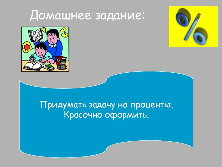 Домашнее задание: Придумать задачу на проценты. Красочно оформить.