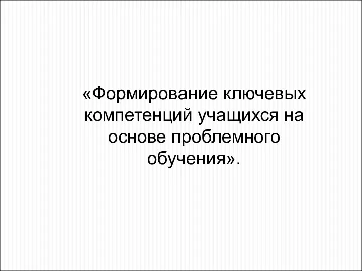 «Формирование ключевых компетенций учащихся на основе проблемного обучения».