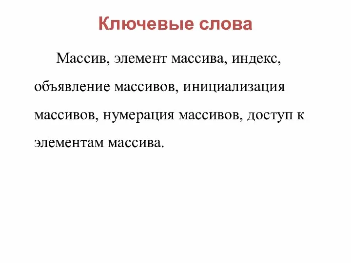 Ключевые слова Массив, элемент массива, индекс, объявление массивов, инициализация массивов, нумерация массивов, доступ к элементам массива.