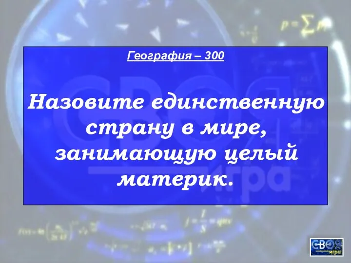 География – 300 Назовите единственную страну в мире, занимающую целый материк.