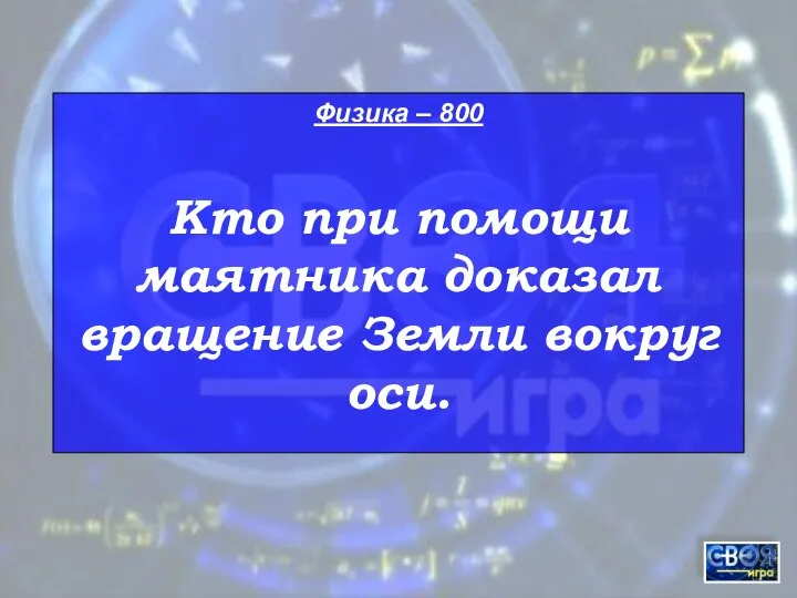 Физика – 800 Кто при помощи маятника доказал вращение Земли вокруг оси.