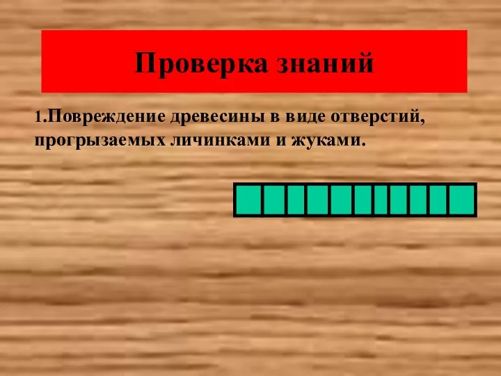 Проверка знаний 1.Повреждение древесины в виде отверстий, прогрызаемых личинками и жуками.