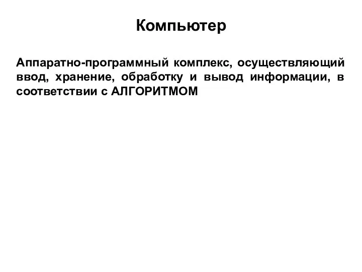 Компьютер Аппаратно-программный комплекс, осуществляющий ввод, хранение, обработку и вывод информации, в соответствии с АЛГОРИТМОМ