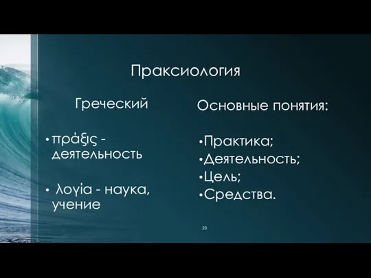 Праксиология Греческий πράξις - деятельность λογία - наука, учение Основные понятия: Практика; Деятельность; Цель; Средства.