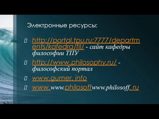 http://portal.tpu.ru:7777/departments/kafedra/fil/ - сайт кафедры философии ТПУ http://www.philosophy.ru/ - философский портал www.gumer. info www.www.philosoffwww.philosoff. ru Электронные ресурсы: