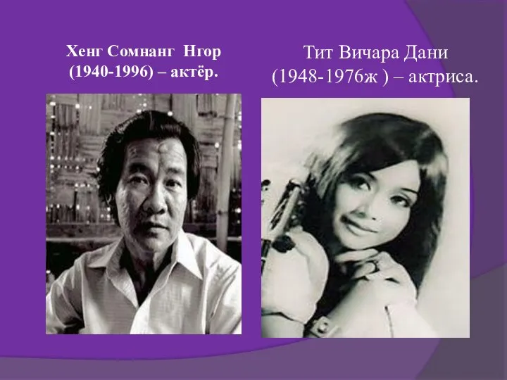 Хенг Сомнанг Нгор (1940-1996) – актёр. Тит Вичара Дани (1948-1976ж ) – актриса.