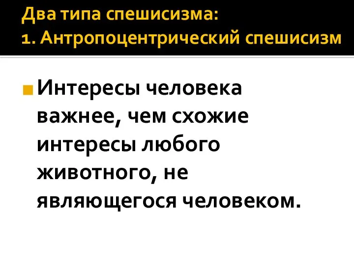 Два типа спешисизма: 1. Антропоцентрический спешисизм Интересы человека важнее, чем схожие