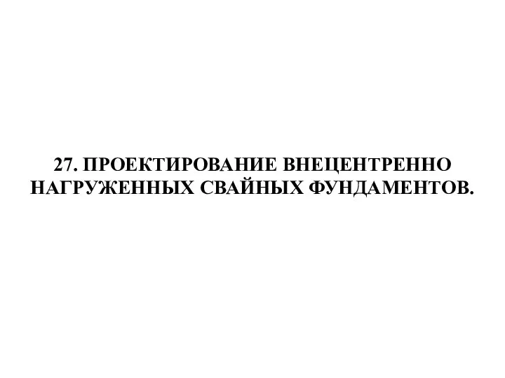 27. ПРОЕКТИРОВАНИЕ ВНЕЦЕНТРЕННО НАГРУЖЕННЫХ СВАЙНЫХ ФУНДАМЕНТОВ.