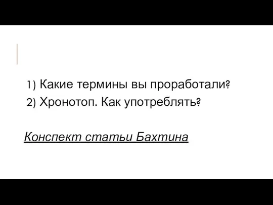 1) Какие термины вы проработали? 2) Хронотоп. Как употреблять? Конспект статьи Бахтина