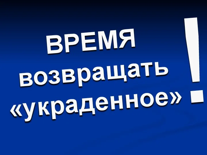 ВРЕМЯ возвращать «украденное» !