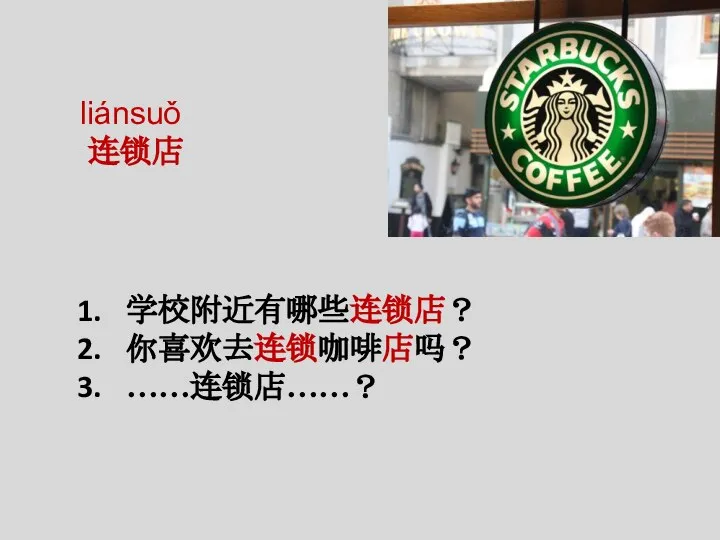 liánsuǒ 连锁店 学校附近有哪些连锁店？ 你喜欢去连锁咖啡店吗？ ……连锁店……？