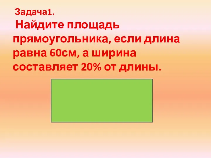 Задача1. Найдите площадь прямоугольника, если длина равна 60см, а ширина составляет 20% от длины.