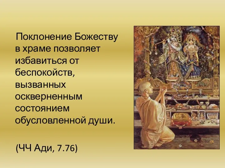 Поклонение Божеству в храме позволяет избавиться от беспокойств, вызванных оскверненным состоянием обусловленной души. (ЧЧ Ади, 7.76)