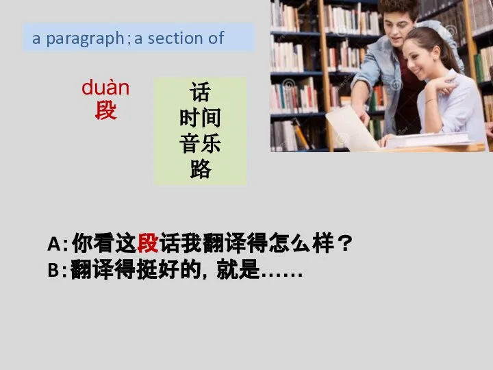 duàn 段 话 时间 音乐 路 a paragraph；a section of A：你看这段话我翻译得怎么样？ B：翻译得挺好的，就是……