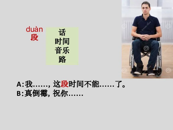 A：我……，这段时间不能……了。 B：真倒霉，祝你…… duàn 段 话 时间 音乐 路