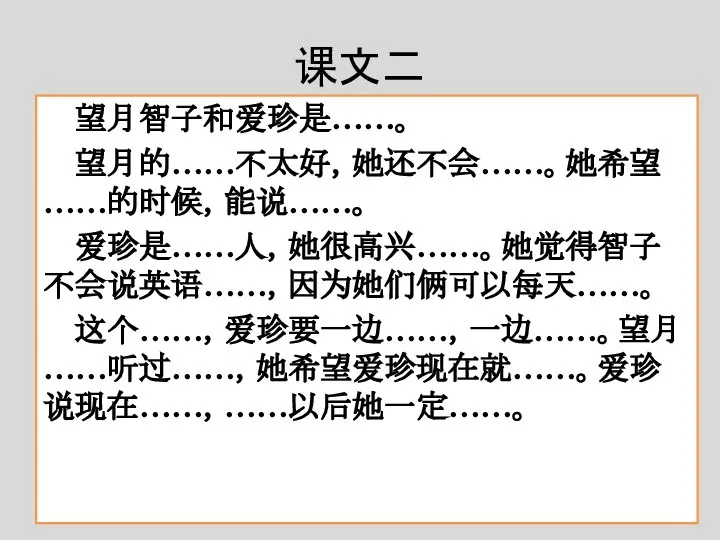 课文二 望月智子和爱珍是……。 望月的……不太好，她还不会……。她希望……的时候，能说……。 爱珍是……人，她很高兴……。她觉得智子不会说英语……，因为她们俩可以每天……。 这个……，爱珍要一边……，一边……。望月……听过……，她希望爱珍现在就……。爱珍说现在……，……以后她一定……。