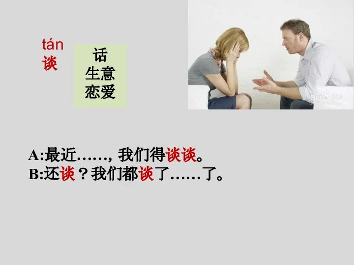 tán 谈 A:最近……，我们得谈谈。 B:还谈？我们都谈了……了。 话 生意 恋爱