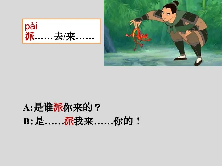 A:是谁派你来的？ B：是……派我来……你的！ pài 派……去/来……