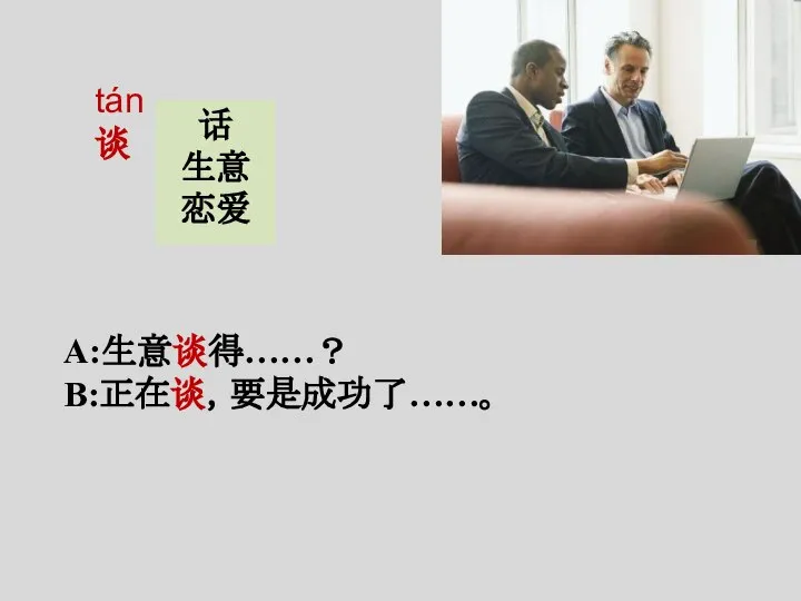 tán 谈 A:生意谈得……？ B:正在谈，要是成功了……。 话 生意 恋爱