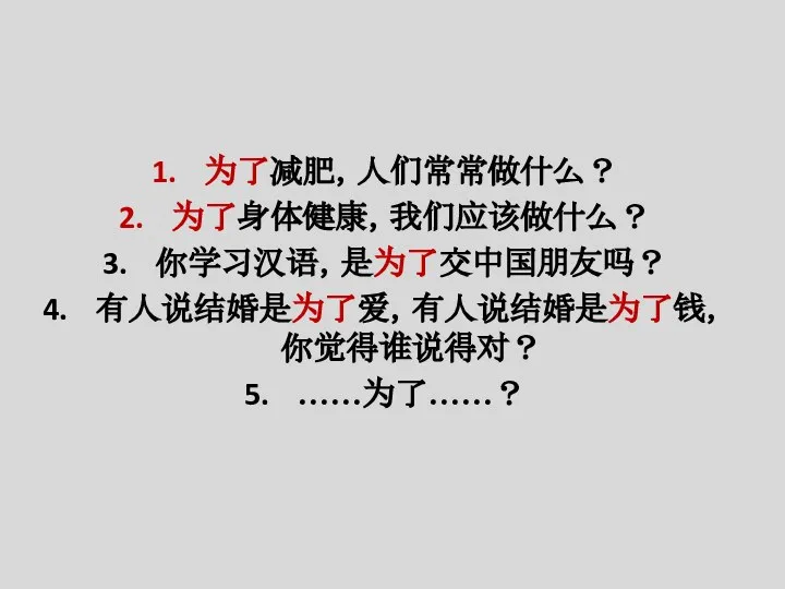 为了减肥，人们常常做什么？ 为了身体健康，我们应该做什么？ 你学习汉语，是为了交中国朋友吗？ 有人说结婚是为了爱，有人说结婚是为了钱，你觉得谁说得对？ ……为了……？