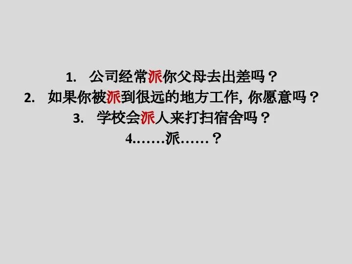 公司经常派你父母去出差吗？ 如果你被派到很远的地方工作，你愿意吗？ 学校会派人来打扫宿舍吗？ 4.……派……？