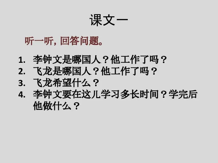 课文一 听一听，回答问题。 李钟文是哪国人？他工作了吗？ 飞龙是哪国人？他工作了吗？ 飞龙希望什么？ 李钟文要在这儿学习多长时间？学完后他做什么？